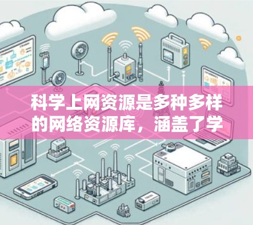 科学上网资源是多种多样的网络资源库,涵盖了学习、研究、教学、教育等多个领域。以下是对这些资源的总结和推荐 科学上网资源是多种多样的网络资源库,涵盖了学习、研究、教学、教育等多个领域。以下是对这些资源的总结和推荐