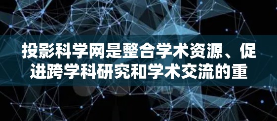 投影科学网是整合学术资源、促进跨学科研究和学术交流的重要网络平台。以下是对该网络的详细分析 投影科学网是整合学术资源、促进跨学科研究和学术交流的重要网络平台。以下是对该网络的详细分析
