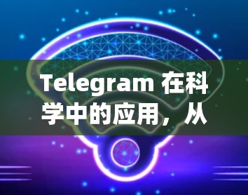 Telegram 在科学中的应用,从数据采集到知识传播 Telegram 在科学中的应用,从数据采集到知识传播