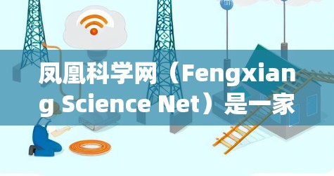 凤凰科学网(Fengxiang Science Net)是一家提供科学知识和新闻信息的网站。如果你需要访问该网站,可以按照以下步骤进行 凤凰科学网(Fengxiang Science Net)是一家提供科学知识和新闻信息的网站。如果你需要访问该网站,可以按照以下步骤进行