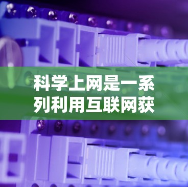 科学上网是一系列利用互联网获取科学知识、学习科学内容、讨论科学问题的途径和平台。以下是对科学上网的详细总结 科学上网是一系列利用互联网获取科学知识、学习科学内容、讨论科学问题的途径和平台。以下是对科学上网的详细总结