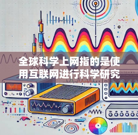 全球科学上网指的是使用互联网进行科学研究、学术交流、数据共享和学习的活动。以下是一些关于全球科学上网的常见问题和建议 全球科学上网指的是使用互联网进行科学研究、学术交流、数据共享和学习的活动。以下是一些关于全球科学上网的常见问题和建议