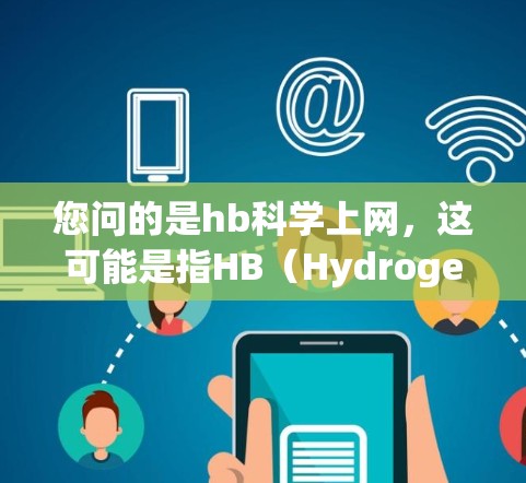 您问的是hb科学上网,这可能是指HB(Hydrogen Bonding)或HB(可能是一个缩写)以下是一些可能的解释和建议 您问的是hb科学上网,这可能是指HB(Hydrogen Bonding)或HB(可能是一个缩写)以下是一些可能的解释和建议