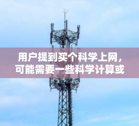 用户提到买个科学上网,可能需要一些科学计算或知识获取的工具。以下是几个可能的解决方案 用户提到买个科学上网,可能需要一些科学计算或知识获取的工具。以下是几个可能的解决方案