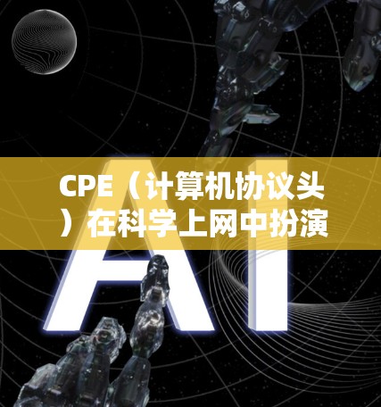CPE(计算机协议头)在科学上网中扮演着关键角色,确保数据的可靠传输和安全性。以下是关于CPE科学上网的具体内容 CPE(计算机协议头)在科学上网中扮演着关键角色,确保数据的可靠传输和安全性。以下是关于CPE科学上网的具体内容