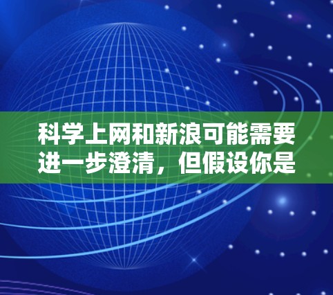 科学上网和新浪可能需要进一步澄清,但假设你是在询问如何在科学领域进行上网查询或获取信息,以下是一些可能的相关建议 科学上网和新浪可能需要进一步澄清,但假设你是在询问如何在科学领域进行上网查询或获取信息,以下是一些可能的相关建议