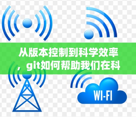 从版本控制到科学效率,git如何帮助我们在科学领域突破瓶颈 从版本控制到科学效率,git如何帮助我们在科学领域突破瓶颈