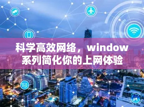 科学高效网络,window系列简化你的上网体验 科学高效网络,window系列简化你的上网体验