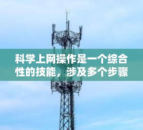 科学上网操作是一个综合性的技能,涉及多个步骤和知识。以下是一个系统化的指南,帮助你逐步掌握科学上网操作 科学上网操作是一个综合性的技能,涉及多个步骤和知识。以下是一个系统化的指南,帮助你逐步掌握科学上网操作