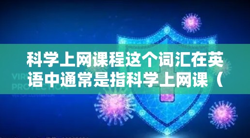 科学上网课程这个词汇在英语中通常是指科学上网课(scientific online classes)即一些科学领域的在线课程。这类课程可能包括物理、化学、生物、工程、计算机科学等领域 科学上网课程这个词汇在英语中通常是指科学上网课(scientific online classes)即一些科学领域的在线课程。这类课程可能包括物理、化学、生物、工程、计算机科学等领域