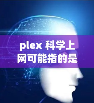 plex 科学上网可能指的是plex网络(plex网络)或plex设备(plex设备)具体含义如下 plex 科学上网可能指的是plex网络(plex网络)或plex设备(plex设备)具体含义如下