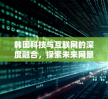 韩国科技与互联网的深度融合,探索未来网景 韩国科技与互联网的深度融合,探索未来网景