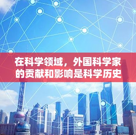 在科学领域,外国科学家的贡献和影响是科学历史的重要组成部分。以下是一些著名的外国科学家及其在科学领域的贡献 在科学领域,外国科学家的贡献和影响是科学历史的重要组成部分。以下是一些著名的外国科学家及其在科学领域的贡献
