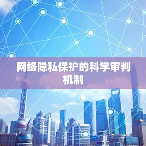 网络隐私保护的科学审判机制 网络隐私保护的科学审判机制
