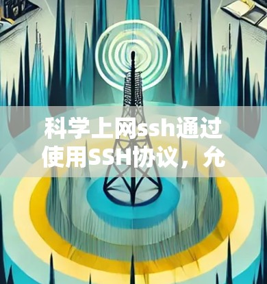 科学上网ssh通过使用SSH协议,允许远程计算机连接到本地服务器或计算机,执行各种操作。以下是一步步的指南 科学上网ssh通过使用SSH协议,允许远程计算机连接到本地服务器或计算机,执行各种操作。以下是一步步的指南