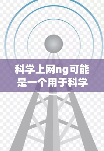 科学上网ng可能是一个用于科学知识获取和分享的网络平台,帮助用户学习科学知识,进行科学研究,或者进行科学交流。以下是一些可能的内容和功能 科学上网ng可能是一个用于科学知识获取和分享的网络平台,帮助用户学习科学知识,进行科学研究,或者进行科学交流。以下是一些可能的内容和功能