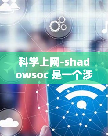 科学上网-shadowsoc 是一个涉及科学方法在互联网环境中的应用，主要涵盖了安全、隐私、数据收集和管理等方面。以下是对该术语的详细解释