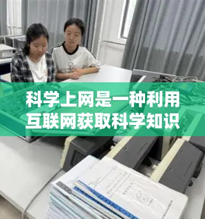 科学上网是一种利用互联网获取科学知识和进行科学活动的方式，涵盖了多个方面，包括访问科学网站、获取科学数据、进行科学实验、参与科学讨论以及了解科学文化的交流。以下是对科学上网的系统介绍