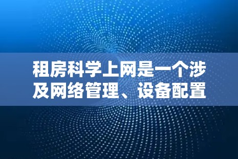 租房科学上网是一个涉及网络管理、设备配置和安全保护的综合实践，旨在为租客提供一个安全、高效的上网体验。以下是对这一主题的详细分析和建议