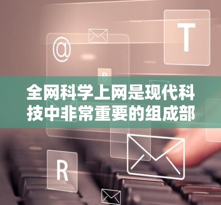 全网科学上网是现代科技中非常重要的组成部分，它不仅保障了网络环境的安全和稳定，还为用户提供了一个高效、便捷的网络服务。以下是一些关于科学上网的实用建议