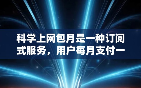 科学上网包月是一种订阅式服务，用户每月支付一定的费用，可以在科学网上使用各种资源和功能。以下是关于科学上网包月的详细分析