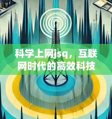 科学上网jsq，互联网时代的高效科技解决方案