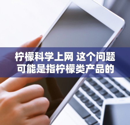 柠檬科学上网 这个问题可能是指柠檬类产品的互联网销售情况，或者是关于柠檬科学（如柠檬检测设备、柠檬提取物等）在科学领域的应用。以下是一些可能的解释和信息