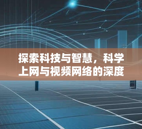 探索科技与智慧，科学上网与视频网络的深度融合