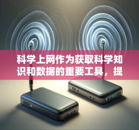 科学上网作为获取科学知识和数据的重要工具，提供了丰富的访问途径和功能，帮助用户进行科学研究和学习。以下是对科学上网的详细总结