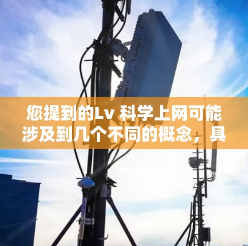 您提到的Lv 科学上网可能涉及到几个不同的概念，具体取决于上下文。以下是一些可能的解释和建议