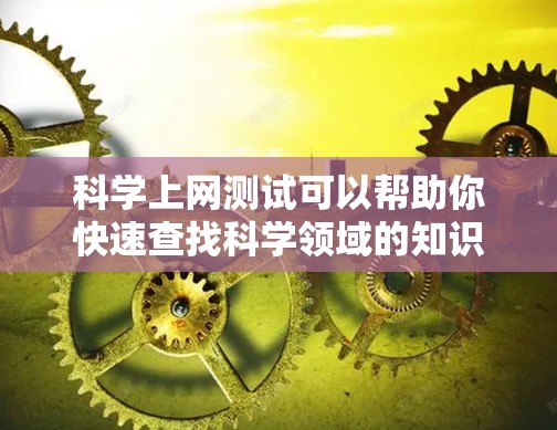 科学上网测试可以帮助你快速查找科学领域的知识、文献或工具。以下是一些步骤或建议，帮助你更好地利用科学上网服务