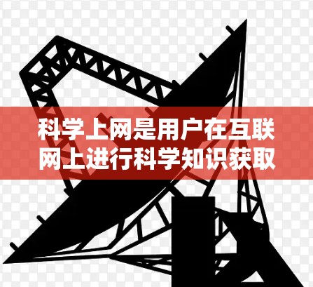 科学上网是用户在互联网上进行科学知识获取、研究、实验、数据分析或教育的一种方式。以下是关于科学上网的详细解释