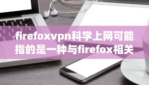 firefoxvpn科学上网可能指的是一种与firefox相关的工具,用于科学计算、数据分析或学习。不过,目前没有明确的定义,可能需要更多的上下文来理解具体含义 firefoxvpn科学上网可能指的是一种与firefox相关的工具,用于科学计算、数据分析或学习。不过,目前没有明确的定义,可能需要更多的上下文来理解具体含义