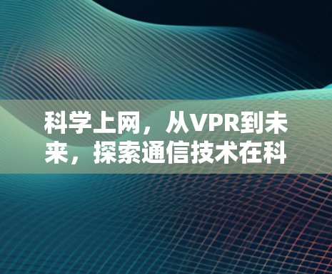 科学上网，从VPR到未来，探索通信技术在科学领域的应用与发展
