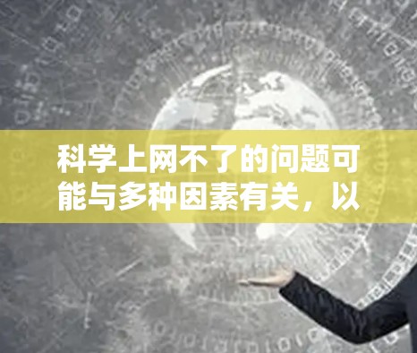 科学上网不了的问题可能与多种因素有关,以下是一些可能的原因和解决方法 科学上网不了的问题可能与多种因素有关,以下是一些可能的原因和解决方法