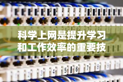 科学上网是提升学习和工作效率的重要技能，以下是一步步的指导