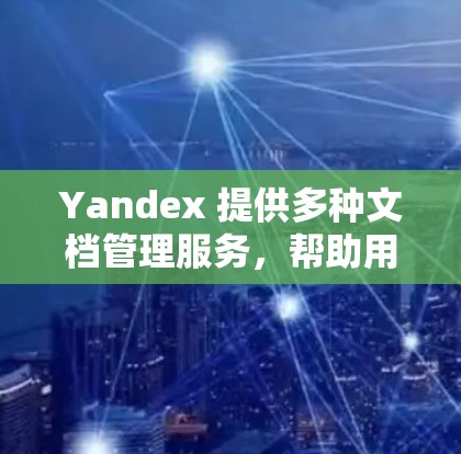 Yandex 提供多种文档管理服务，帮助用户高效管理、编辑和协作文档。以下是一些主要功能