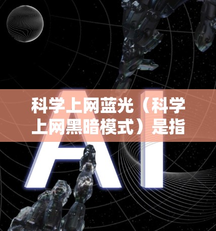 科学上网蓝光（科学上网黑暗模式）是指一些特定的互联网服务或网络设备在黑暗模式下运行的状态。这种模式通常用于特定的教育、学习或专业用途，可能需要特殊的设置或限制