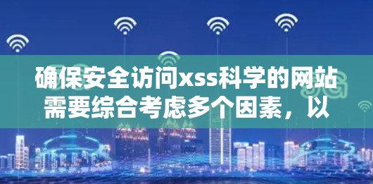 确保安全访问xss科学的网站需要综合考虑多个因素，以下是一步步的解决方案