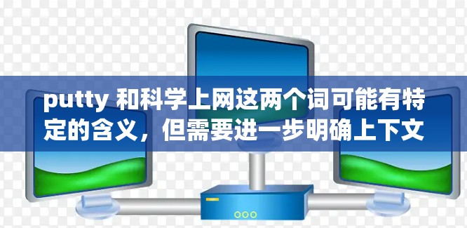 putty 和科学上网这两个词可能有特定的含义，但需要进一步明确上下文。以下是几种可能的解释和建议