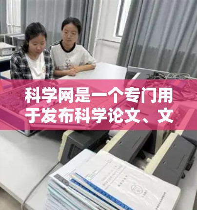 科学网是一个专门用于发布科学论文、文章、电子书等资源的平台。以下是一些关于科学网的详细介绍