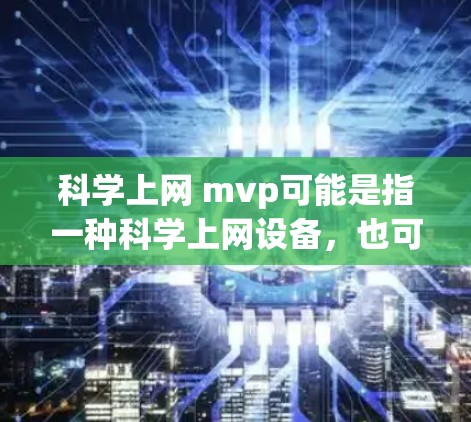 科学上网 mvp可能是指一种科学上网设备，也可能是某种特定的术语或概念。为了更好地帮助你理解，我会先假设这是一个指科学上网设备，或者是某个特定的术语