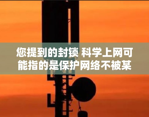 您提到的封锁 科学上网可能指的是保护网络不被某些技术手段或恶意程序封锁。以下是一些可能的解释和解决方案