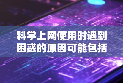 科学上网使用时遇到困惑的原因可能包括以下几个方面 科学上网使用时遇到困惑的原因可能包括以下几个方面