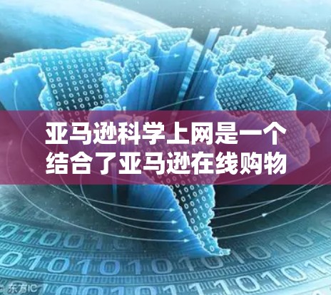 亚马逊科学上网是一个结合了亚马逊在线购物和科学教育的平台，旨在提供高质量的学术资源、数据分析和培训服务。以下是关于亚马逊科学上网的详细信息