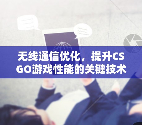 无线通信优化,提升CSGO游戏性能的关键技术 无线通信优化,提升CSGO游戏性能的关键技术