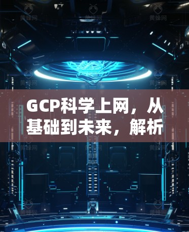 GCP科学上网，从基础到未来，解析GCP在科学探索中的应用与发展趋势