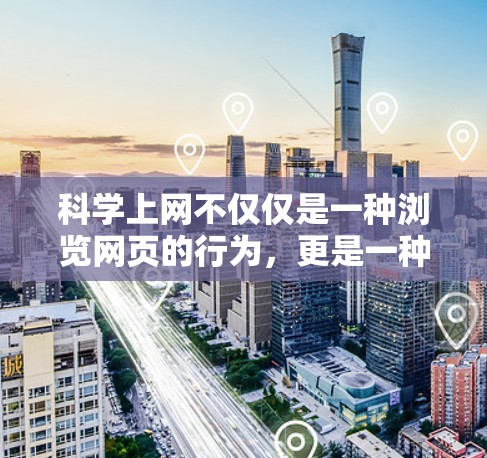 科学上网不仅仅是一种浏览网页的行为，更是一种高效的学习和知识获取方式。通过科学的上网管理，我们可以更好地利用网络资源，提升知识水平和生活质量。以下是一些科学上网的建议