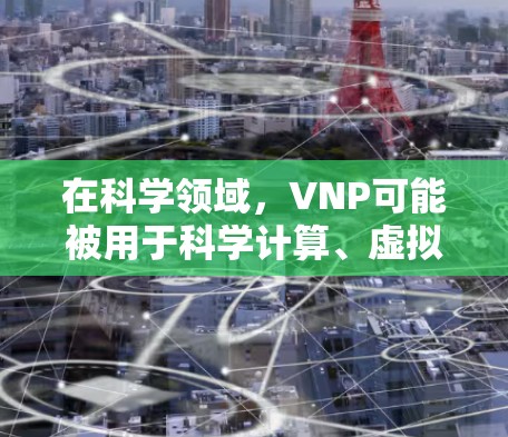 在科学领域，VNP可能被用于科学计算、虚拟实验、数据存储、虚拟网络等场景。例如，科学计算可能需要大量的虚拟服务器和存储资源，VNP可以将物理服务器和存储设备通过网络连接，实现虚拟化和优化