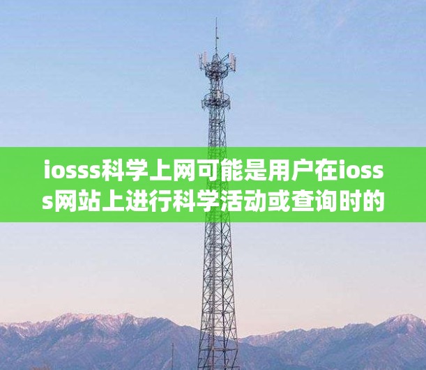 iosss科学上网可能是用户在iosss网站上进行科学活动或查询时的使用问题。为了提供准确和 helpful 的帮助，我需要了解具体的上下文和限制条件。以下是一些可能的步骤和考虑
